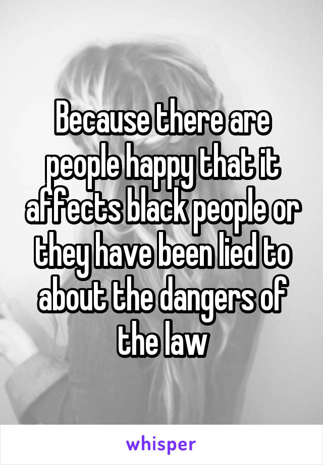 Because there are people happy that it affects black people or they have been lied to about the dangers of the law