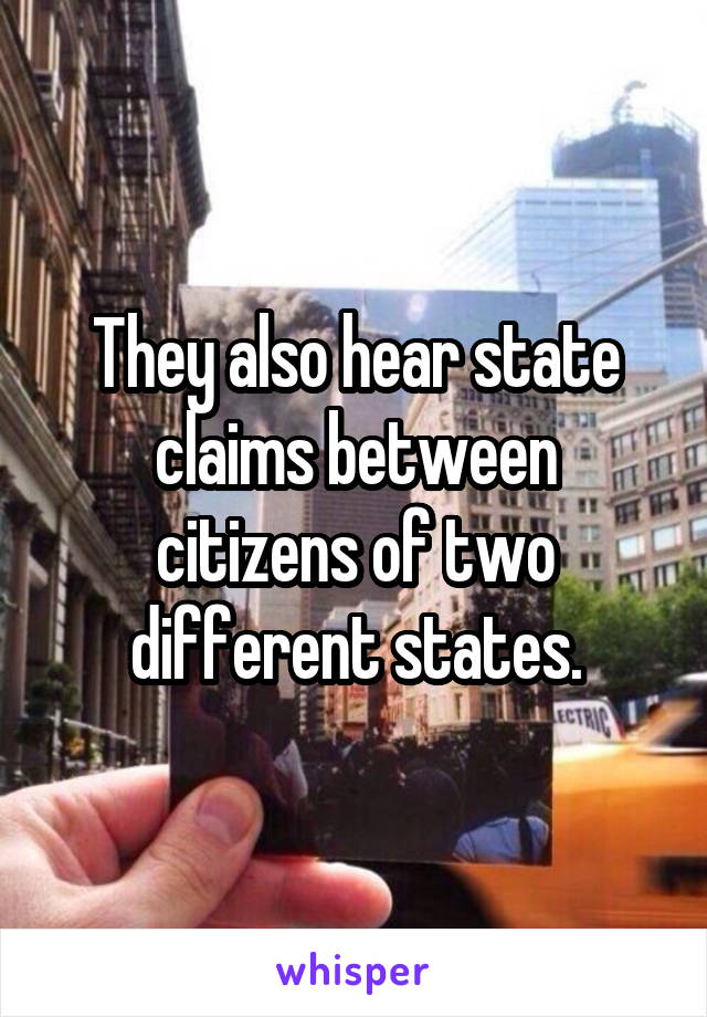 They also hear state claims between citizens of two different states.