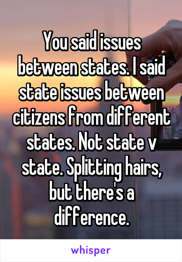 You said issues between states. I said state issues between citizens from different states. Not state v state. Splitting hairs, but there's a difference.