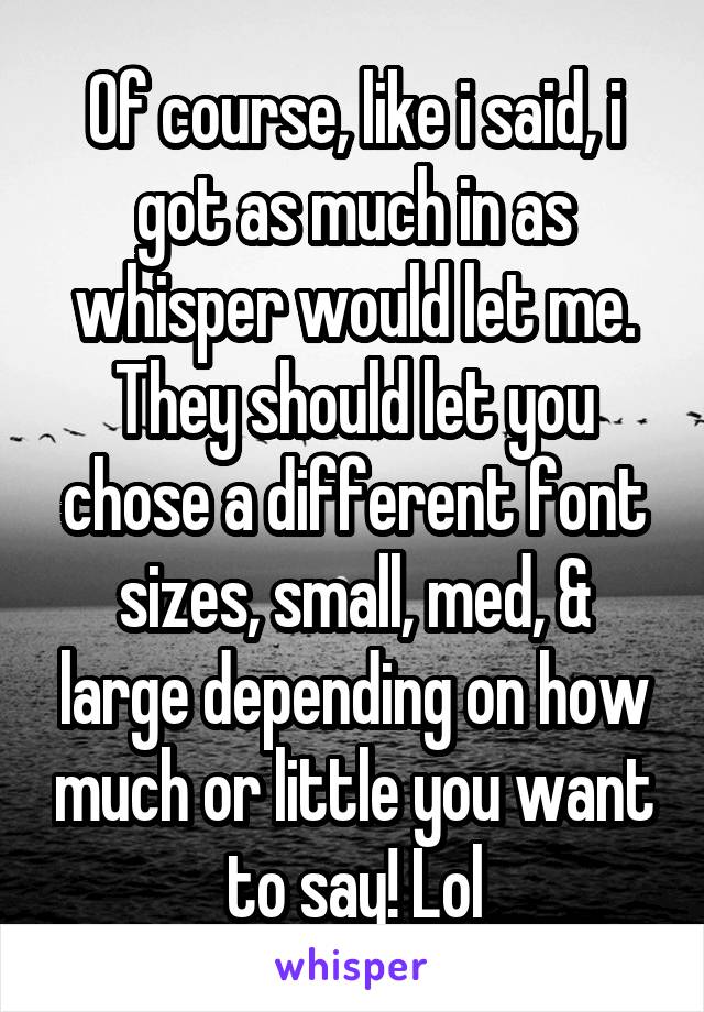 Of course, like i said, i got as much in as whisper would let me.
They should let you chose a different font sizes, small, med, & large depending on how much or little you want to say! Lol