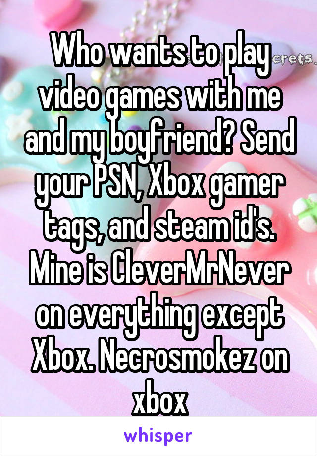 Who wants to play video games with me and my boyfriend? Send your PSN, Xbox gamer tags, and steam id's. Mine is CleverMrNever on everything except Xbox. Necrosmokez on xbox