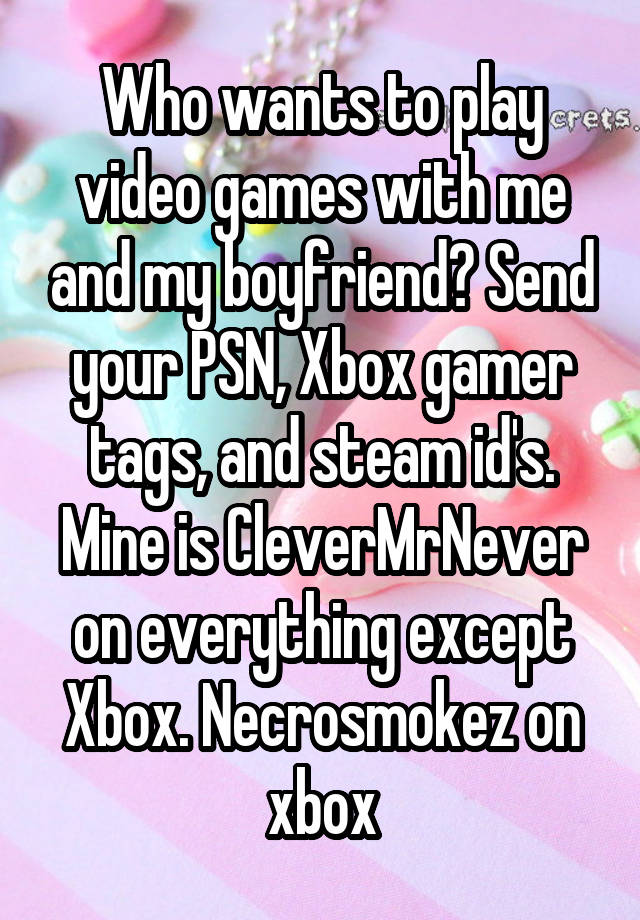 Who wants to play video games with me and my boyfriend? Send your PSN, Xbox gamer tags, and steam id's. Mine is CleverMrNever on everything except Xbox. Necrosmokez on xbox