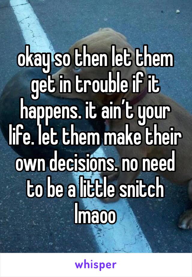 okay so then let them get in trouble if it happens. it ain’t your life. let them make their own decisions. no need to be a little snitch lmaoo