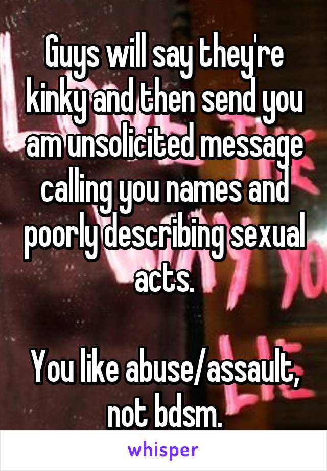 Guys will say they're kinky and then send you am unsolicited message calling you names and poorly describing sexual acts.

You like abuse/assault, not bdsm.