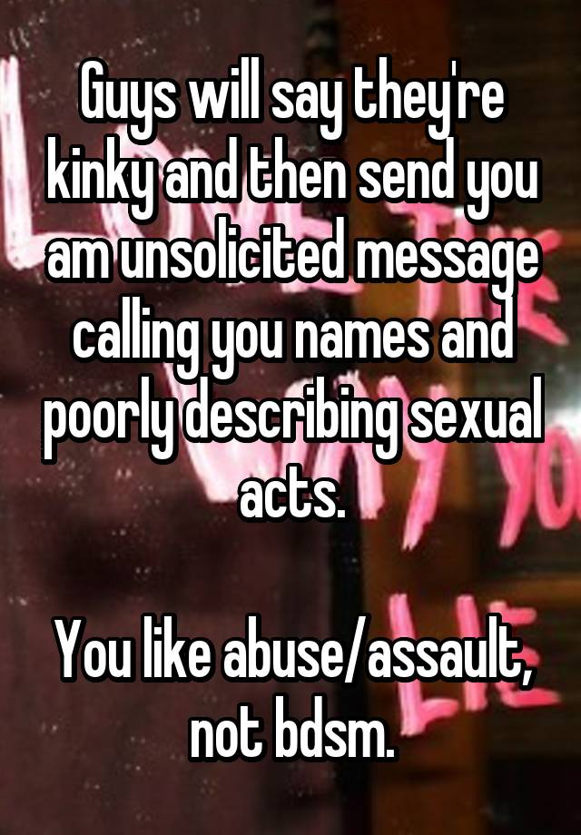 Guys will say they're kinky and then send you am unsolicited message calling you names and poorly describing sexual acts.

You like abuse/assault, not bdsm.