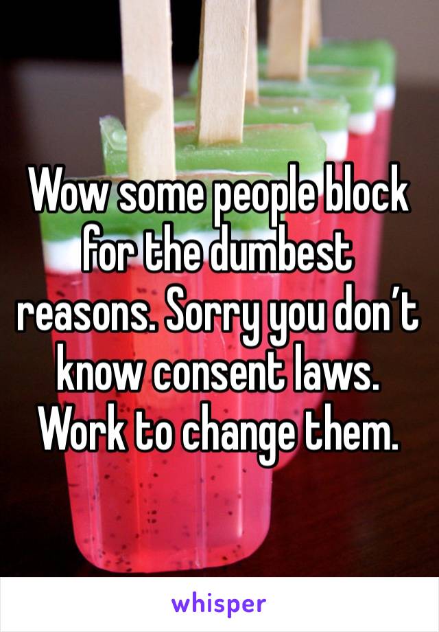 Wow some people block for the dumbest reasons. Sorry you don’t know consent laws. Work to change them. 