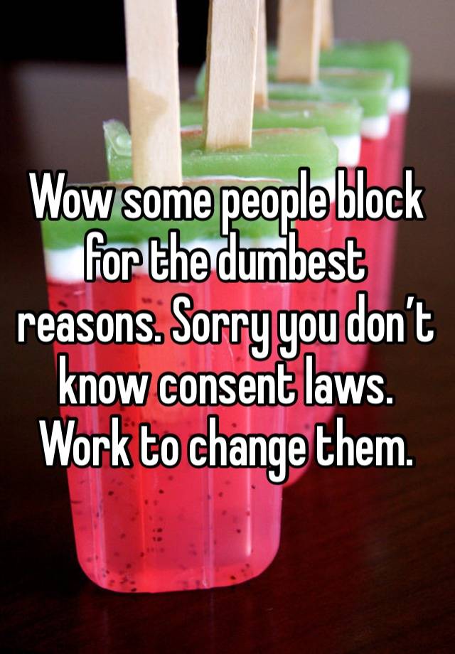 Wow some people block for the dumbest reasons. Sorry you don’t know consent laws. Work to change them. 