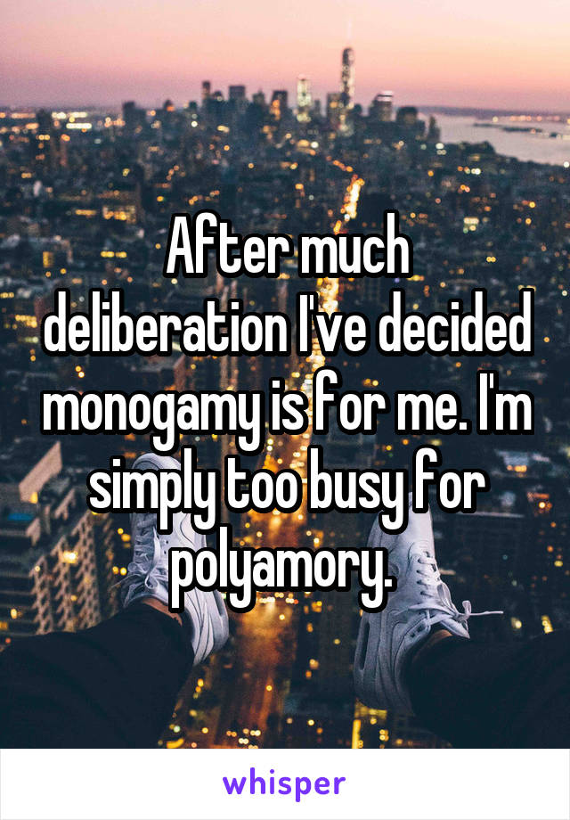 After much deliberation I've decided monogamy is for me. I'm simply too busy for polyamory. 