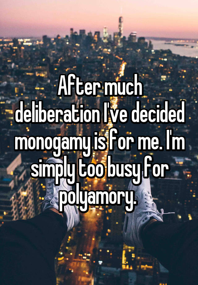 After much deliberation I've decided monogamy is for me. I'm simply too busy for polyamory. 