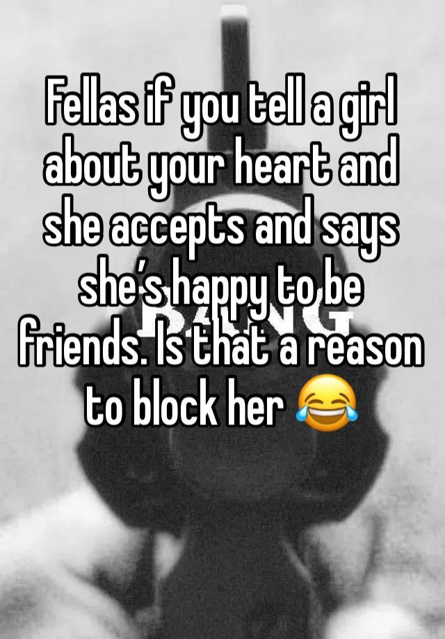 Fellas if you tell a girl about your heart and she accepts and says she’s happy to be friends. Is that a reason to block her 😂