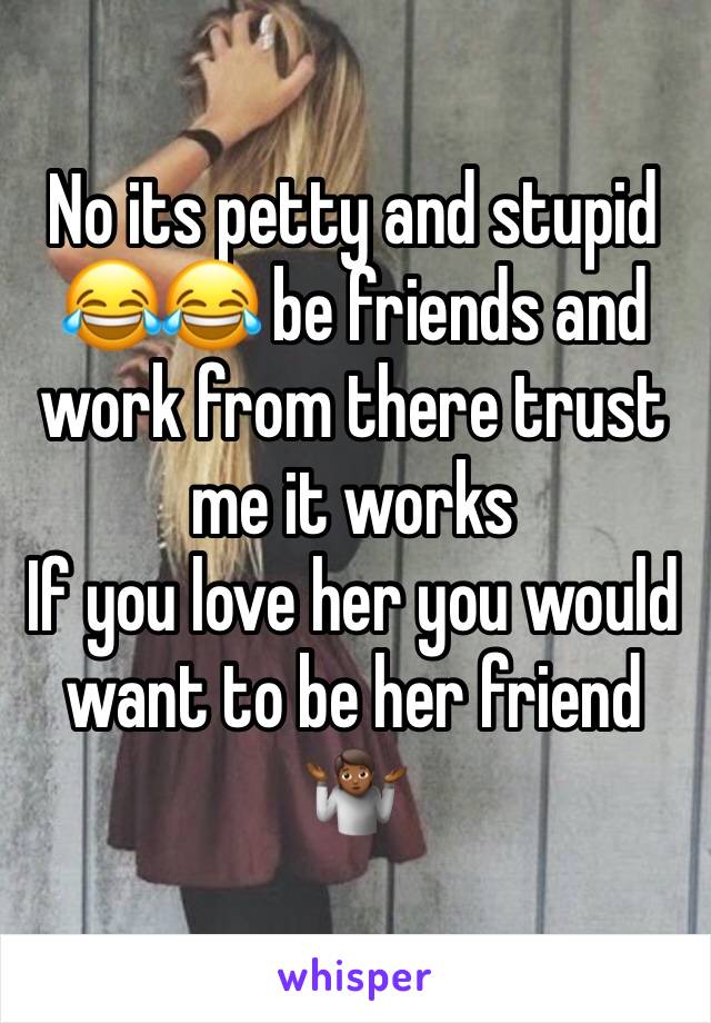 No its petty and stupid 😂😂 be friends and work from there trust me it works
If you love her you would want to be her friend 🤷🏾