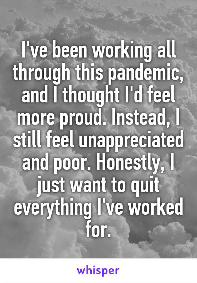 I've been working all through this pandemic, and I thought I'd feel more proud. Instead, I still feel unappreciated and poor. Honestly, I just want to quit everything I've worked for.