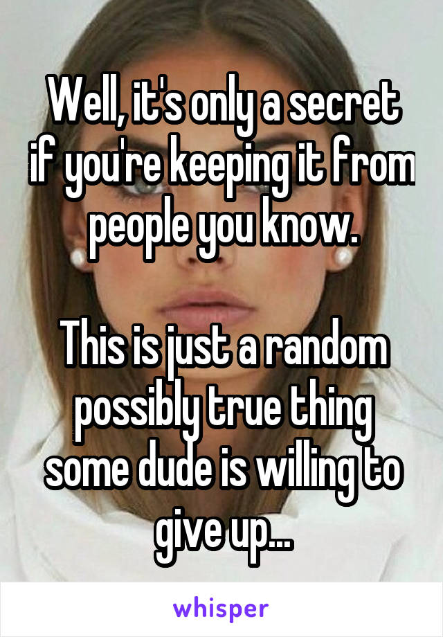 Well, it's only a secret if you're keeping it from people you know.

This is just a random possibly true thing some dude is willing to give up...