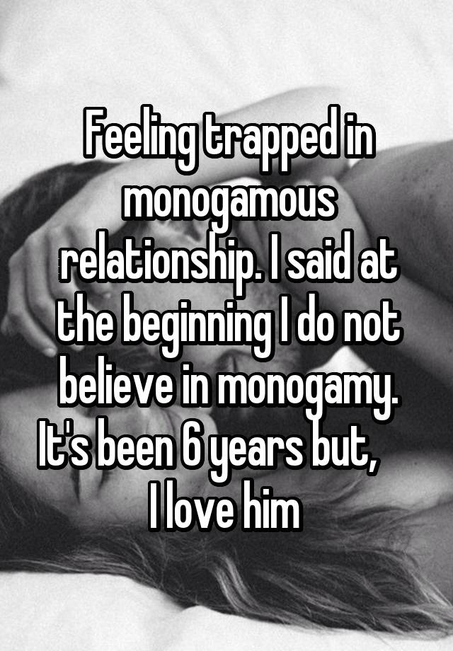 Feeling trapped in monogamous relationship. I said at the beginning I do not believe in monogamy. It's been 6 years but,      I love him 