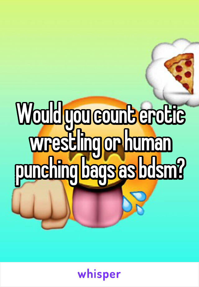 Would you count erotic wrestling or human punching bags as bdsm?