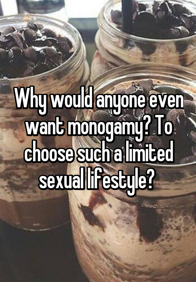 Why would anyone even want monogamy? To choose such a limited sexual lifestyle? 