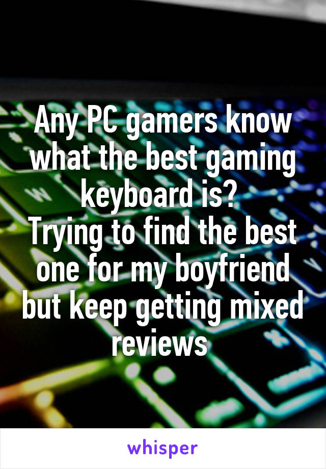 Any PC gamers know what the best gaming keyboard is? 
Trying to find the best one for my boyfriend but keep getting mixed reviews 