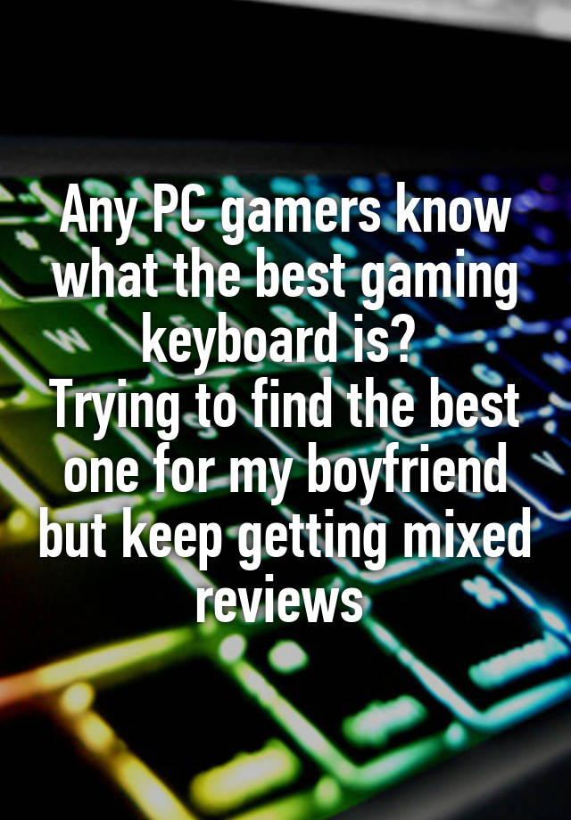 Any PC gamers know what the best gaming keyboard is? 
Trying to find the best one for my boyfriend but keep getting mixed reviews 