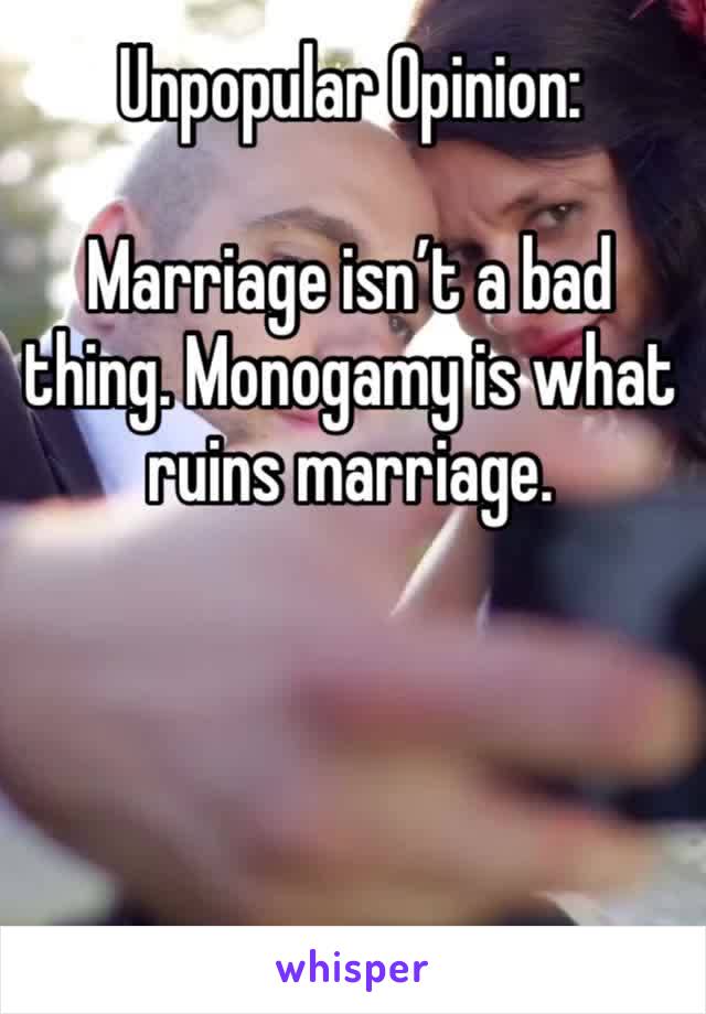 Unpopular Opinion: 

Marriage isn’t a bad thing. Monogamy is what ruins marriage. 