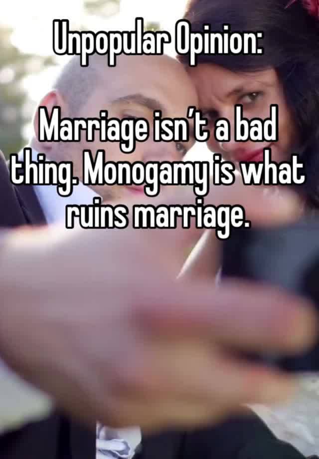 Unpopular Opinion: 

Marriage isn’t a bad thing. Monogamy is what ruins marriage. 