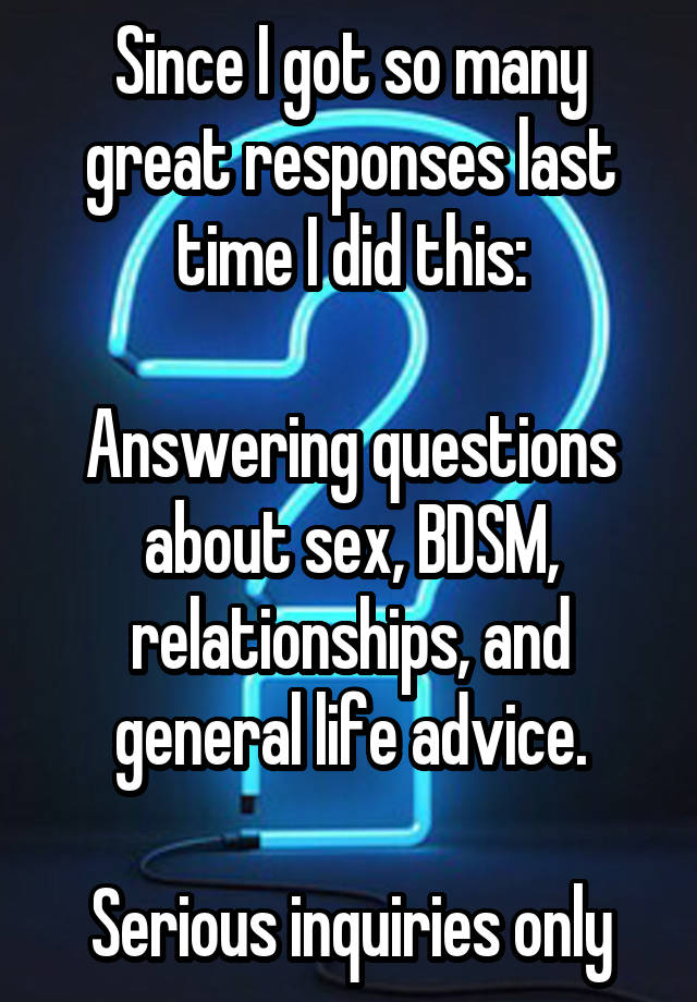 Since I got so many great responses last time I did this:

Answering questions about sex, BDSM, relationships, and general life advice.

Serious inquiries only