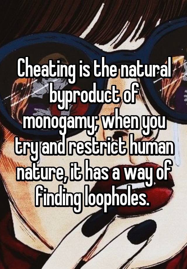 Cheating is the natural byproduct of monogamy; when you try and restrict human nature, it has a way of finding loopholes. 