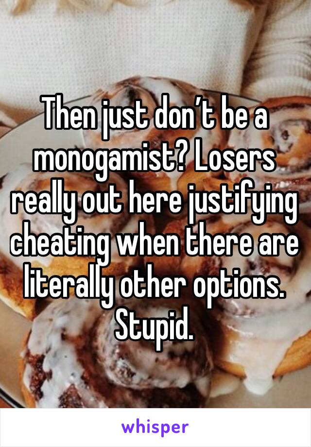 Then just don’t be a monogamist? Losers really out here justifying cheating when there are literally other options. Stupid.