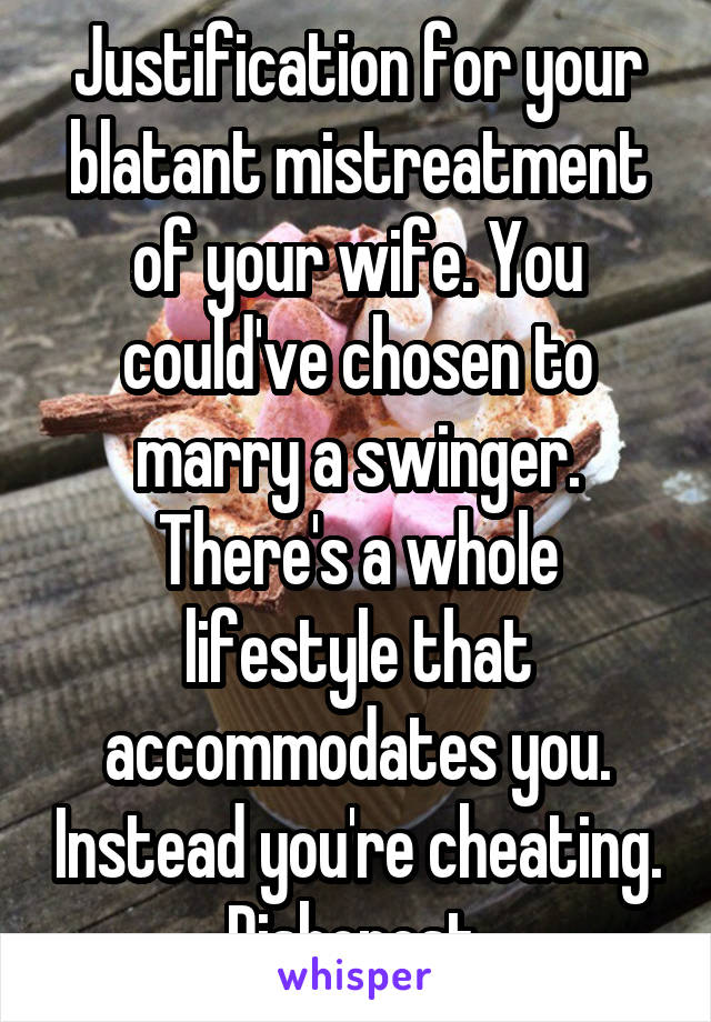 Justification for your blatant mistreatment of your wife. You could've chosen to marry a swinger. There's a whole lifestyle that accommodates you. Instead you're cheating. Dishonest.