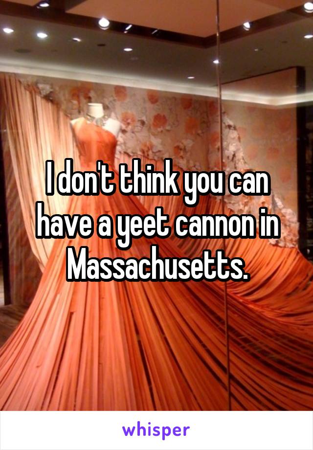 I don't think you can have a yeet cannon in Massachusetts.