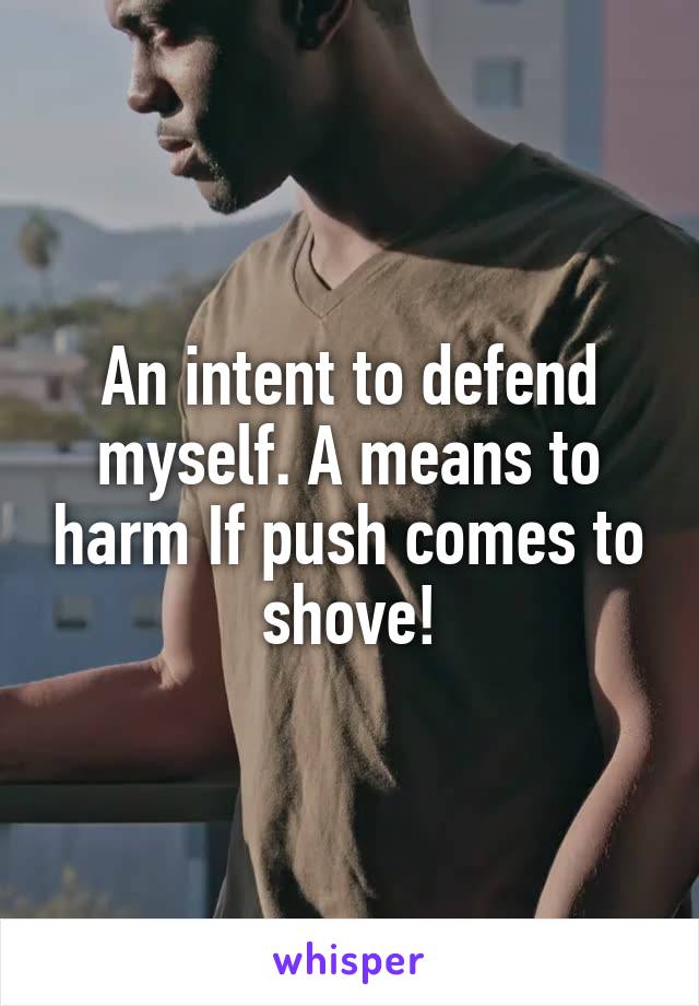 An intent to defend myself. A means to harm If push comes to shove!