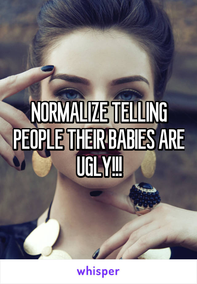 NORMALIZE TELLING PEOPLE THEIR BABIES ARE UGLY!!!