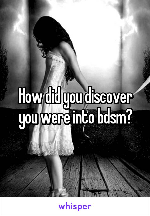 How did you discover you were into bdsm?