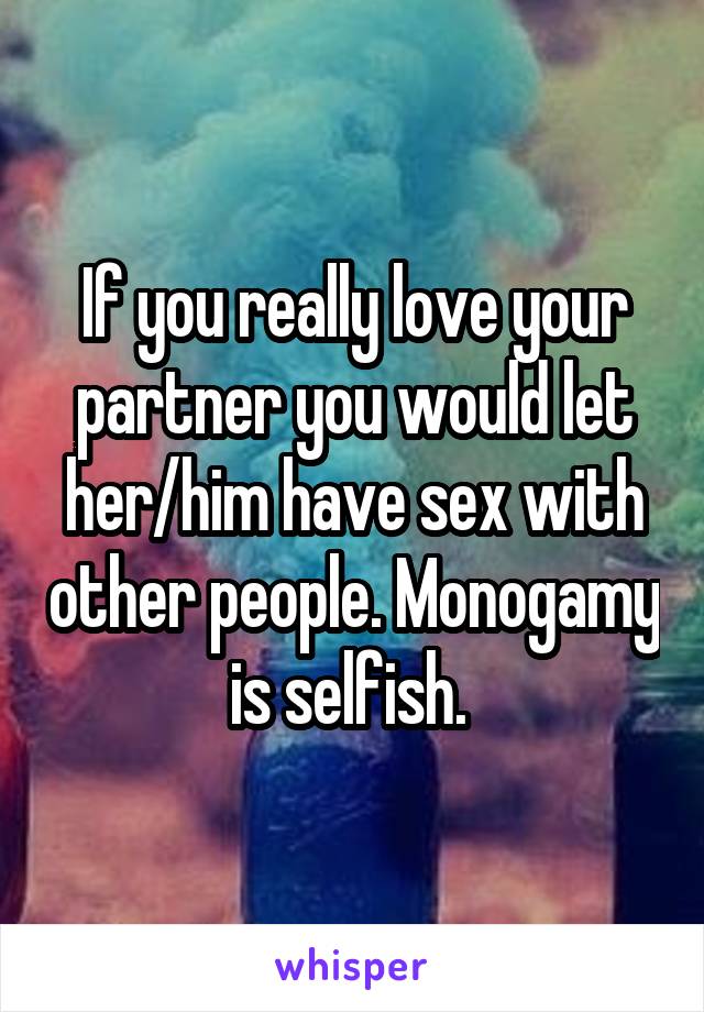 If you really love your partner you would let her/him have sex with other people. Monogamy is selfish. 