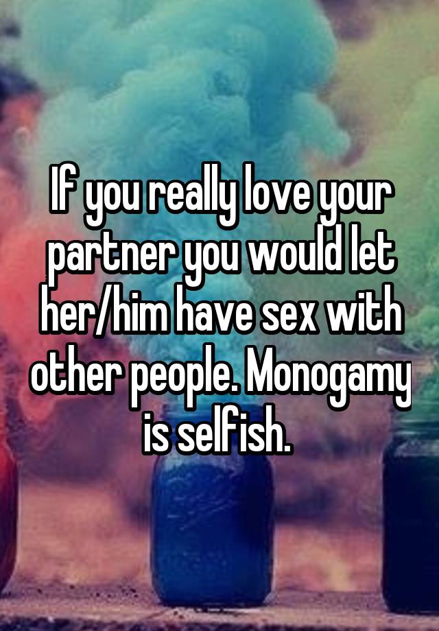 If you really love your partner you would let her/him have sex with other people. Monogamy is selfish. 