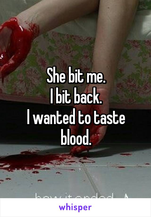 She bit me.
I bit back.
I wanted to taste blood.