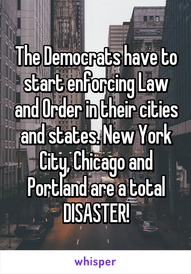 The Democrats have to start enforcing Law and Order in their cities and states. New York City, Chicago and Portland are a total DISASTER!