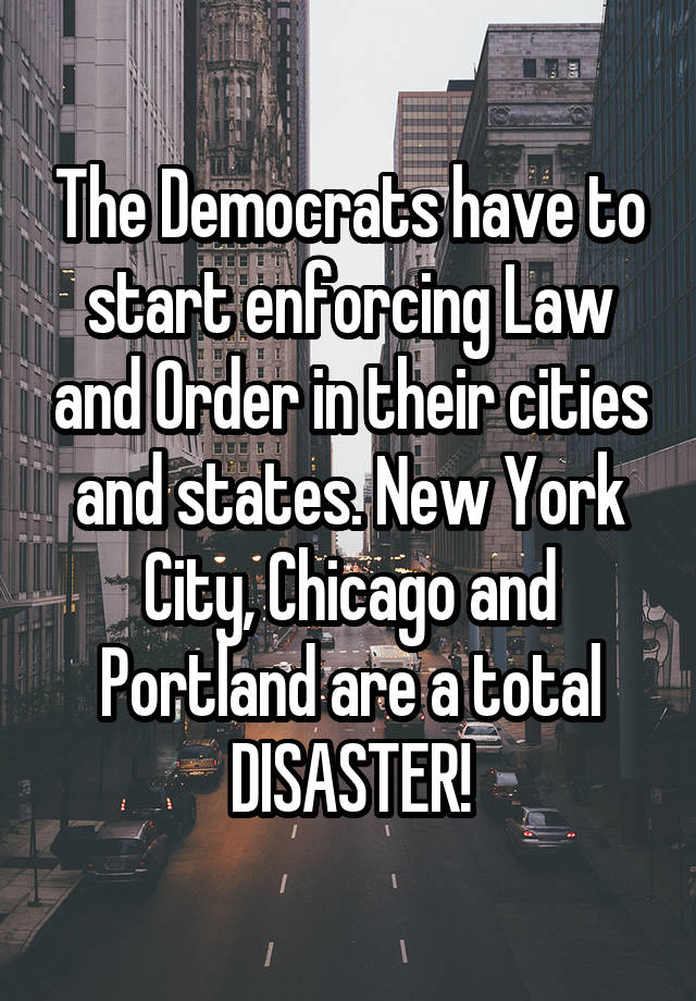 The Democrats have to start enforcing Law and Order in their cities and states. New York City, Chicago and Portland are a total DISASTER!