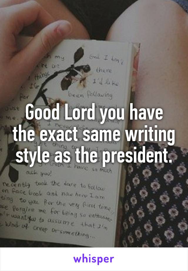 Good Lord you have the exact same writing style as the president.