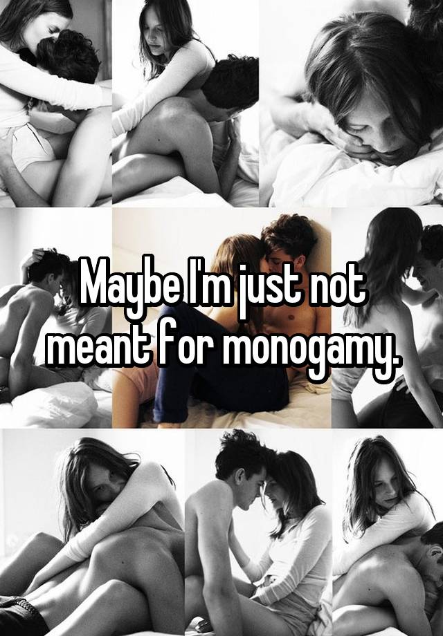 Maybe I'm just not meant for monogamy.