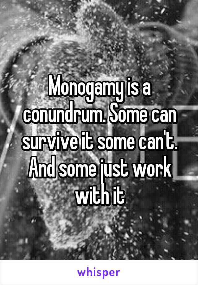 Monogamy is a conundrum. Some can survive it some can't. And some just work with it