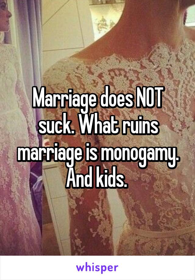 Marriage does NOT suck. What ruins marriage is monogamy. And kids. 