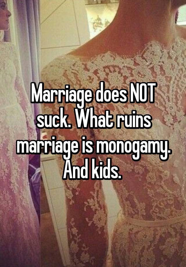 Marriage does NOT suck. What ruins marriage is monogamy. And kids. 