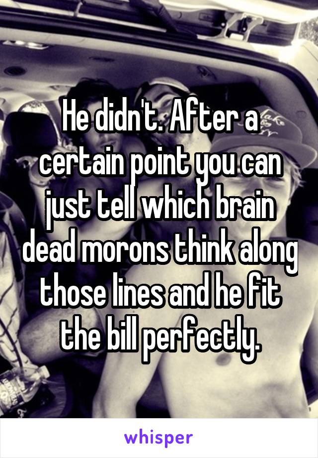 He didn't. After a certain point you can just tell which brain dead morons think along those lines and he fit the bill perfectly.