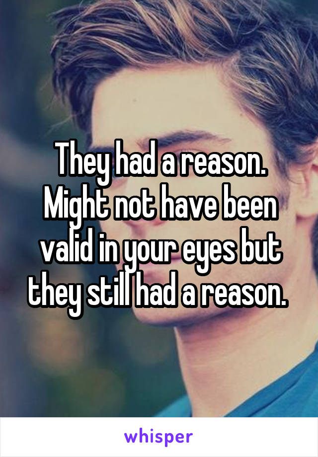 They had a reason. Might not have been valid in your eyes but they still had a reason. 