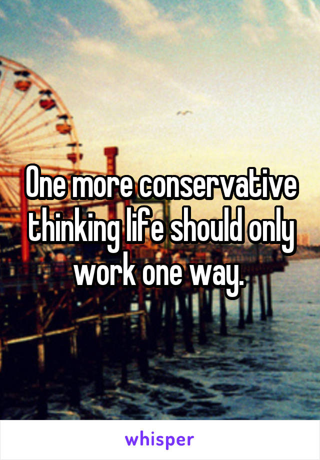 One more conservative thinking life should only work one way. 