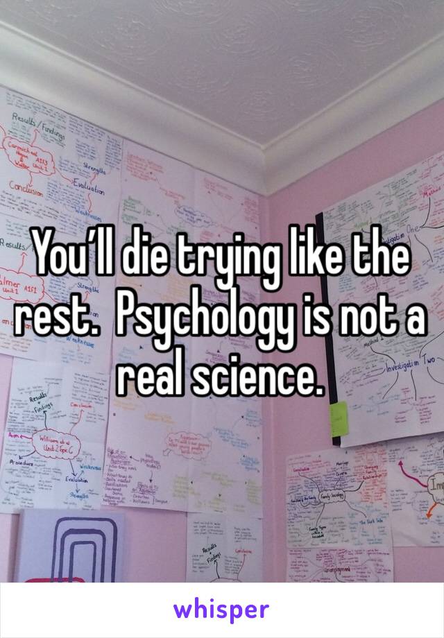 You’ll die trying like the rest.  Psychology is not a real science.