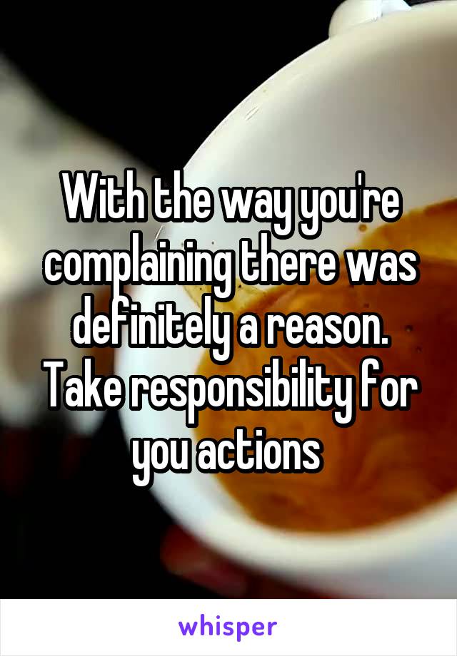 With the way you're complaining there was definitely a reason. Take responsibility for you actions 