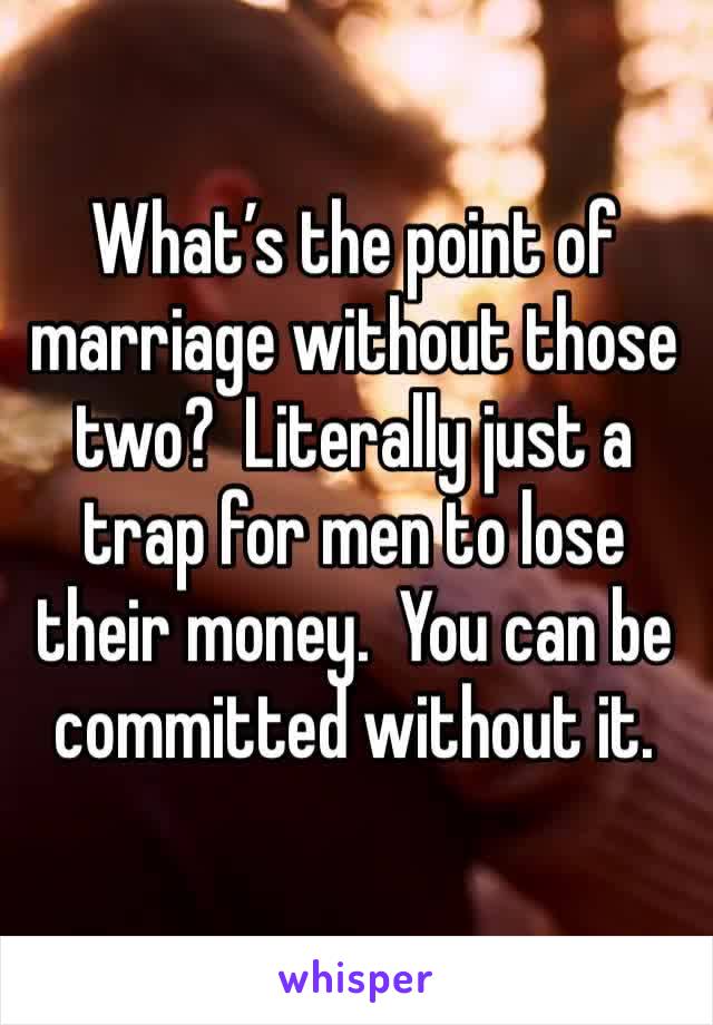 What’s the point of marriage without those two?  Literally just a trap for men to lose their money.  You can be committed without it.