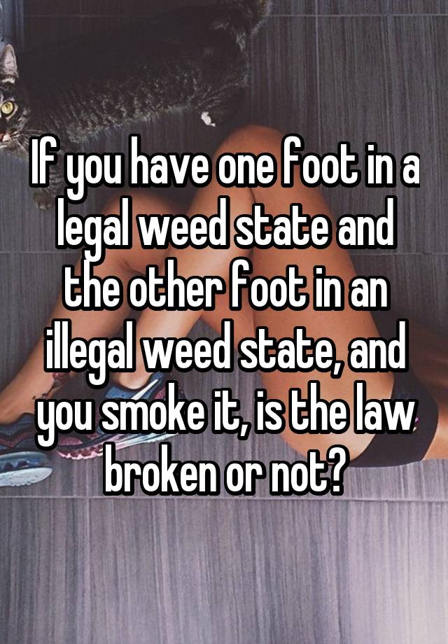 If you have one foot in a legal weed state and the other foot in an illegal weed state, and you smoke it, is the law broken or not?