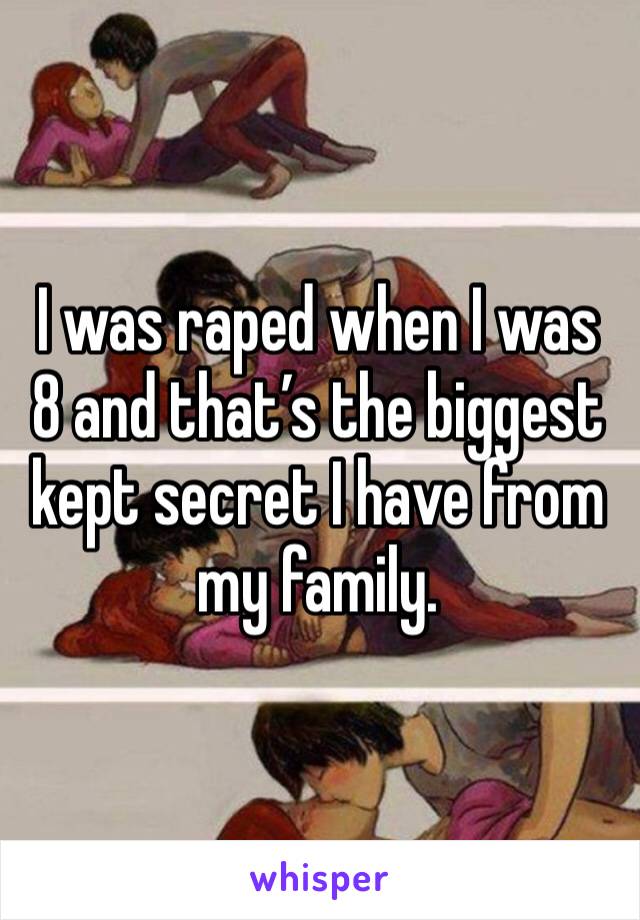 I was raped when I was 8 and that’s the biggest kept secret I have from my family. 